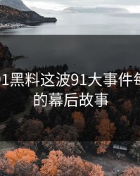 揭秘新91黑料这波91大事件每日大赛的幕后故事