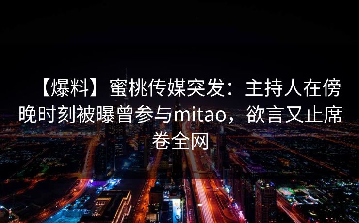 【爆料】蜜桃传媒突发：主持人在傍晚时刻被曝曾参与mitao，欲言又止席卷全网