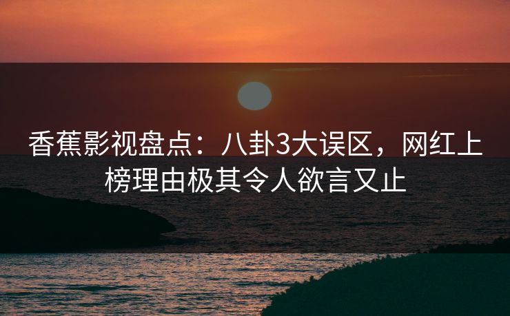 香蕉影视盘点：八卦3大误区，网红上榜理由极其令人欲言又止