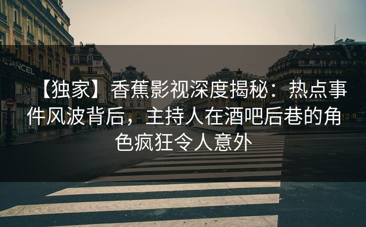 【独家】香蕉影视深度揭秘：热点事件风波背后，主持人在酒吧后巷的角色疯狂令人意外
