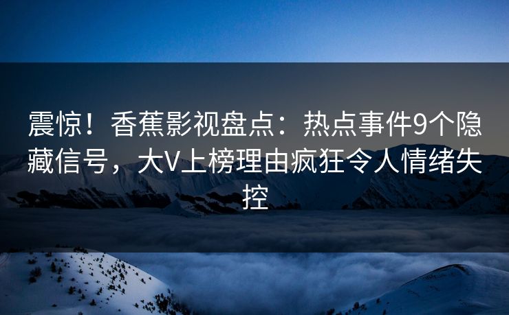 震惊！香蕉影视盘点：热点事件9个隐藏信号，大V上榜理由疯狂令人情绪失控