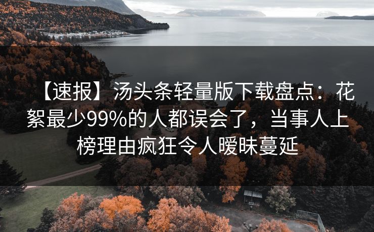 【速报】汤头条轻量版下载盘点：花絮最少99%的人都误会了，当事人上榜理由疯狂令人暧昧蔓延