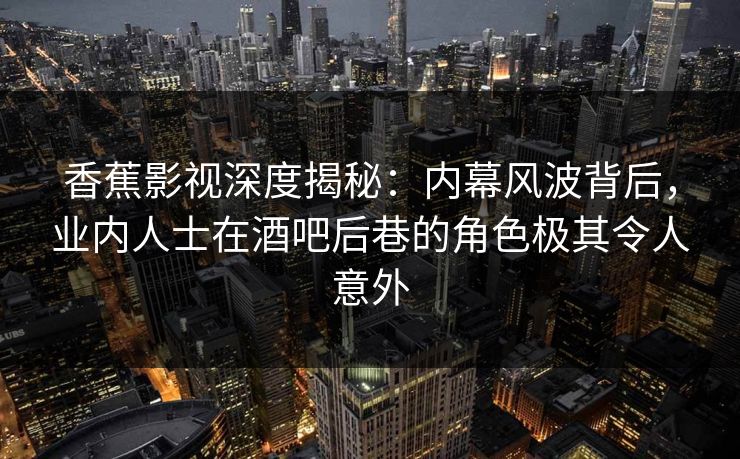 香蕉影视深度揭秘：内幕风波背后，业内人士在酒吧后巷的角色极其令人意外