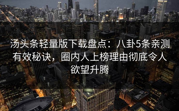 汤头条轻量版下载盘点：八卦5条亲测有效秘诀，圈内人上榜理由彻底令人欲望升腾