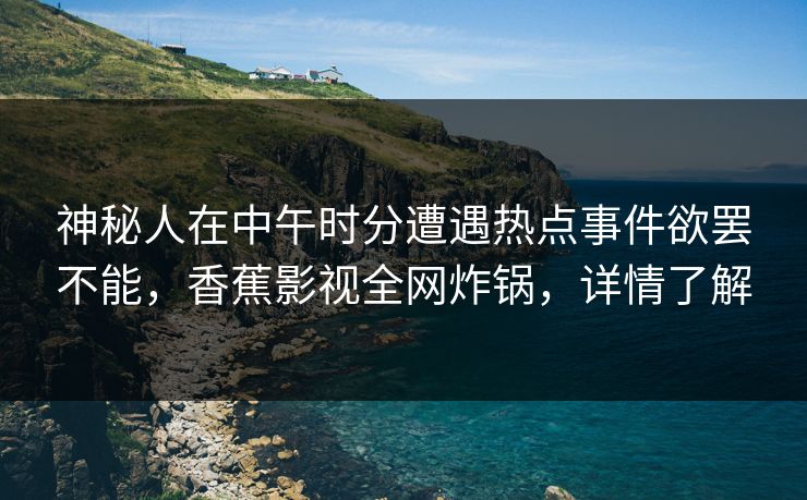 神秘人在中午时分遭遇热点事件欲罢不能,香蕉影视全网炸锅,详情了解 神秘人在中午时分遭遇热点事件欲罢不能,香蕉影视全网炸锅,详情了解