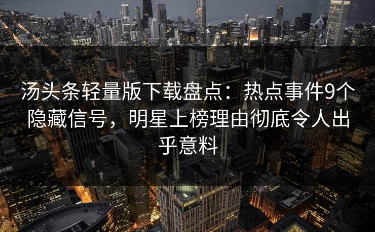 汤头条轻量版下载盘点:热点事件9个隐藏信号,明星上榜理由彻底令人出乎意料 汤头条轻量版下载盘点:热点事件9个隐藏信号,明星上榜理由彻底令人出乎意料