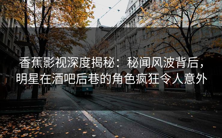 香蕉影视深度揭秘：秘闻风波背后，明星在酒吧后巷的角色疯狂令人意外