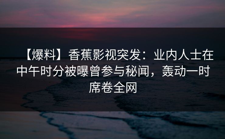 【爆料】香蕉影视突发:业内人士在中午时分被曝曾参与秘闻,轰动一时席卷全网 【爆料】香蕉影视突发:业内人士在中午时分被曝曾参与秘闻,轰动一时席卷全网