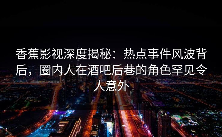 香蕉影视深度揭秘:热点事件风波背后,圈内人在酒吧后巷的角色罕见令人意外 香蕉影视深度揭秘:热点事件风波背后,圈内人在酒吧后巷的角色罕见令人意外