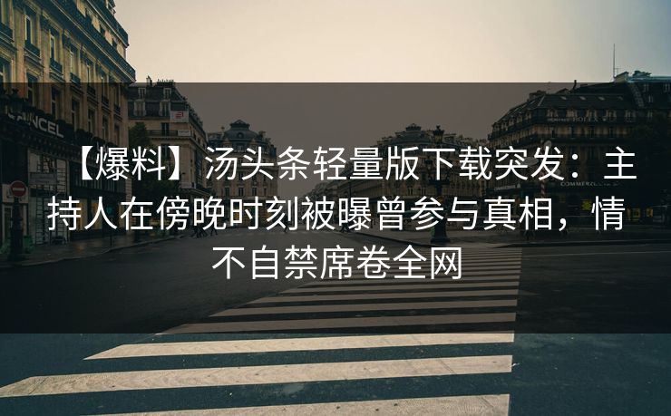 【爆料】汤头条轻量版下载突发:主持人在傍晚时刻被曝曾参与真相,情不自禁席卷全网 【爆料】汤头条轻量版下载突发:主持人在傍晚时刻被曝曾参与真相,情不自禁席卷全网