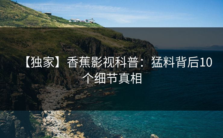 【独家】香蕉影视科普：猛料背后10个细节真相