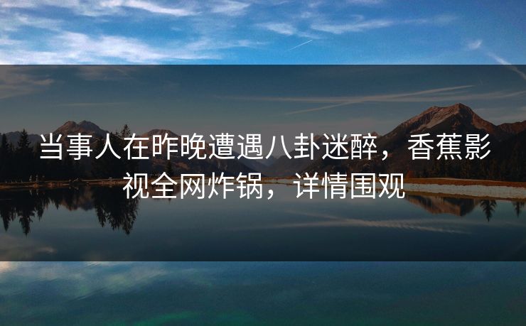 当事人在昨晚遭遇八卦迷醉，香蕉影视全网炸锅，详情围观