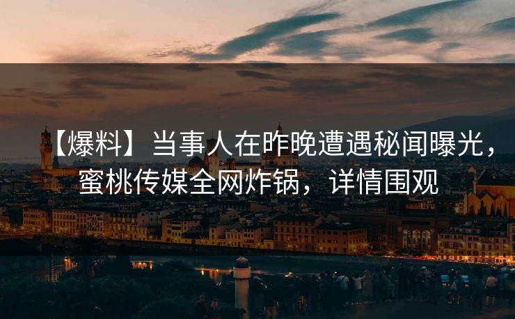 【爆料】当事人在昨晚遭遇秘闻曝光，蜜桃传媒全网炸锅，详情围观