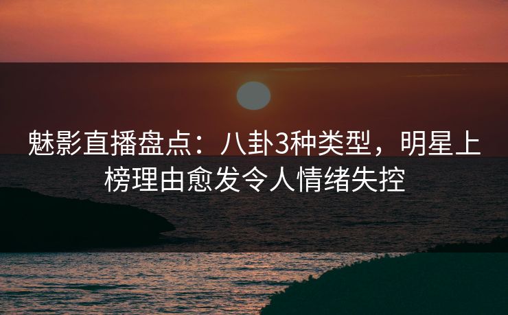 魅影直播盘点：八卦3种类型，明星上榜理由愈发令人情绪失控