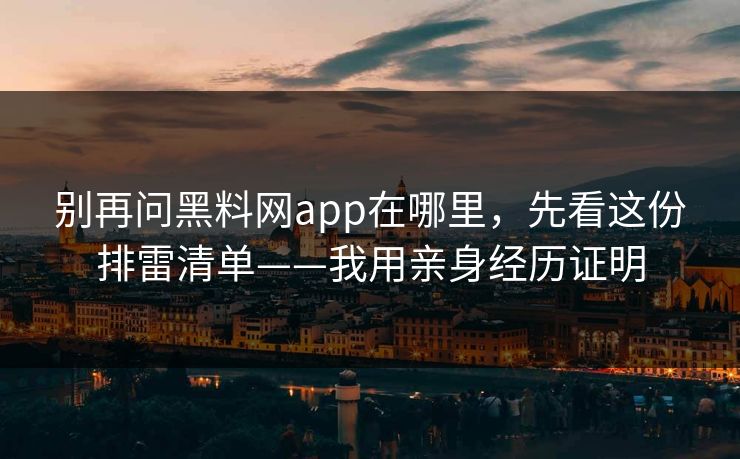别再问黑料网app在哪里，先看这份排雷清单——我用亲身经历证明