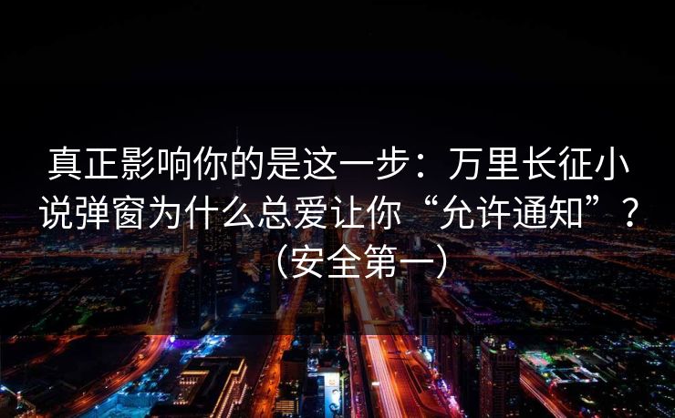 真正影响你的是这一步:万里长征小说弹窗为什么总爱让你“允许通知”?(安全第一) 真正影响你的是这一步:万里长征小说弹窗为什么总爱让你“允许通知”?(安全第一)