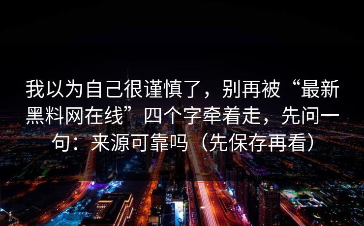 我以为自己很谨慎了，别再被“最新黑料网在线”四个字牵着走，先问一句：来源可靠吗（先保存再看）