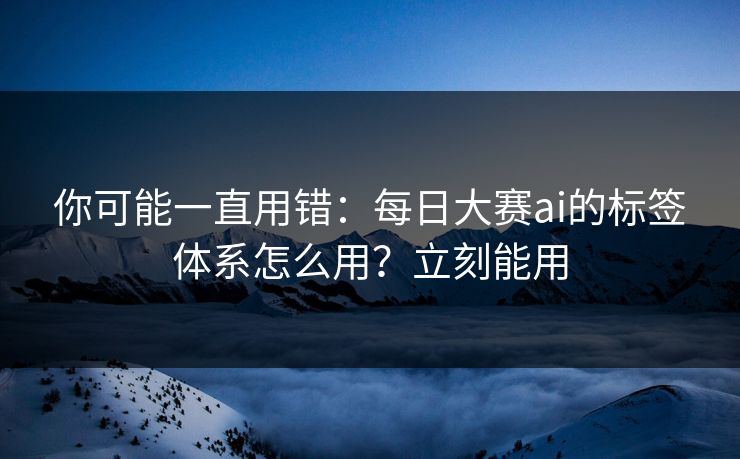 你可能一直用错:每日大赛ai的标签体系怎么用?立刻能用 你可能一直用错:每日大赛ai的标签体系怎么用?立刻能用
