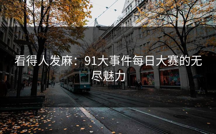 看得人发麻:91大事件每日大赛的无尽魅力 看得人发麻:91大事件每日大赛的无尽魅力