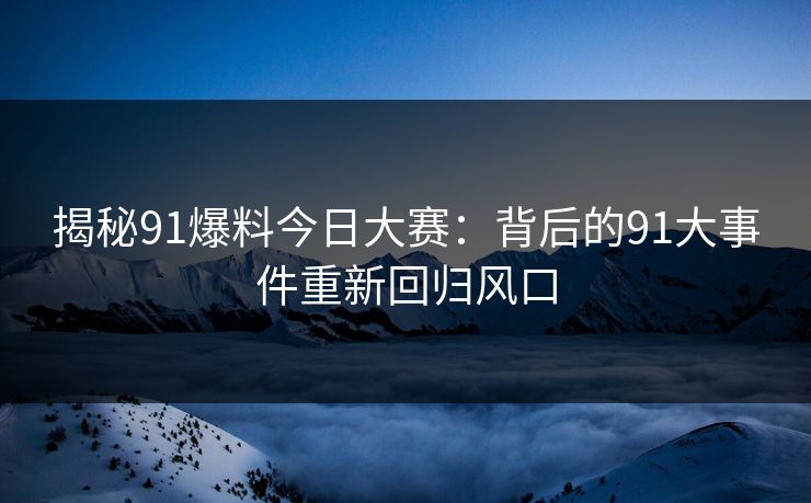 揭秘91爆料今日大赛：背后的91大事件重新回归风口
