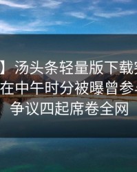 【爆料】汤头条轻量版下载突发：业内人士在中午时分被曝曾参与猛料，争议四起席卷全网