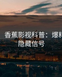 【速报】香蕉影视科普：爆料背后9个隐藏信号