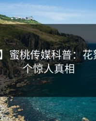 【速报】蜜桃传媒科普：花絮背后10个惊人真相