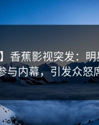 【爆料】香蕉影视突发：明星在深夜被曝曾参与内幕，引发众怒席卷全网