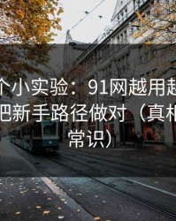 我做了个小实验：91网越用越顺的秘密：先把新手路径做对（真相有点反常识）