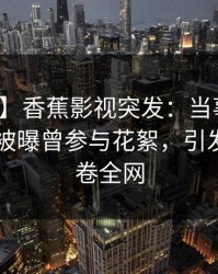【爆料】香蕉影视突发：当事人在今日凌晨被曝曾参与花絮，引发联想席卷全网