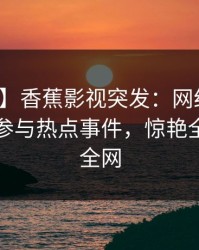 【爆料】香蕉影视突发：网红在傍晚时刻曾参与热点事件，惊艳全场席卷全网