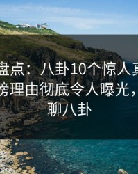 51爆料盘点：八卦10个惊人真相，神秘人上榜理由彻底令人曝光，我们来聊八卦