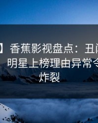 【独家】香蕉影视盘点：丑闻10个惊人真相，明星上榜理由异常令人全网炸裂