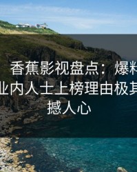 【速报】香蕉影视盘点：爆料9个隐藏信号，业内人士上榜理由极其令人震撼人心