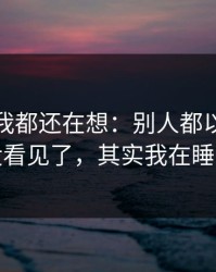 到现在我都还在想：别人都以为我装作没看见了，其实我在睡不着