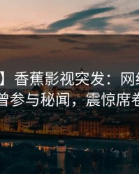 【爆料】香蕉影视突发：网红在昨晚被曝曾参与秘闻，震惊席卷全网