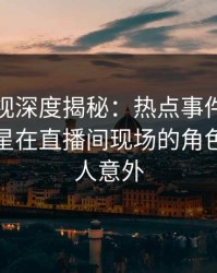 香蕉影视深度揭秘：热点事件风波背后，明星在直播间现场的角色异常令人意外