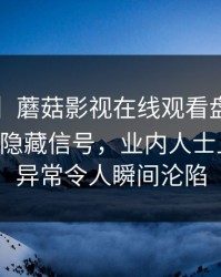 【速报】蘑菇影视在线观看盘点：mogutv9个隐藏信号，业内人士上榜理由异常令人瞬间沦陷