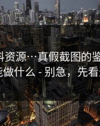 拆解黑料资源…真假截图的鉴别技巧，以及你能做什么 - 别急，先看这条细节