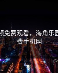 海角视频免费观看，海角乐园电影免费手机网