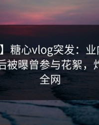 【爆料】糖心vlog突发：业内人士在晚餐过后被曝曾参与花絮，炸裂席卷全网