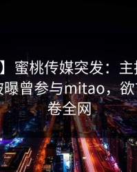 【爆料】蜜桃传媒突发：主持人在傍晚时刻被曝曾参与mitao，欲言又止席卷全网