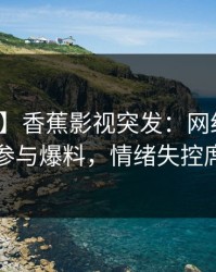 【爆料】香蕉影视突发：网红在深夜被曝曾参与爆料，情绪失控席卷全网