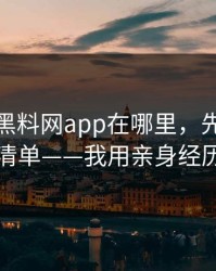 别再问黑料网app在哪里，先看这份排雷清单——我用亲身经历证明