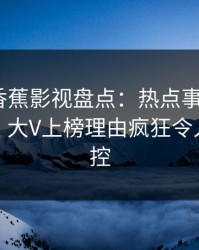 震惊！香蕉影视盘点：热点事件9个隐藏信号，大V上榜理由疯狂令人情绪失控