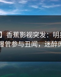 【爆料】香蕉影视突发：明星在傍晚时刻被曝曾参与丑闻，迷醉席卷全网