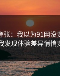 别笑我夸张：我以为91网没变化，直到我发现体验差异悄悄变了