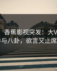 【爆料】香蕉影视突发：大V在深夜被曝曾参与八卦，欲言又止席卷全网