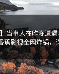 【紧急】当事人在昨晚遭遇真相瞬间沦陷，香蕉影视全网炸锅，详情围观