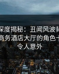 微密圈深度揭秘：丑闻风波背后，圈内人在商务酒店大厅的角色十分罕见令人意外